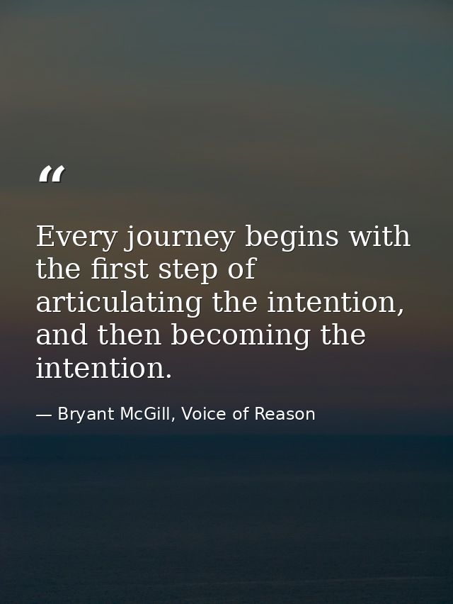 Every journey begins with the first step of articulating the intention, and then becoming the intention. — Bryant McGill, Voice of Reason