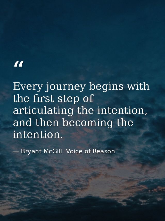 Every journey begins with the first step of articulating the intention, and then becoming the intention. — Bryant McGill, Voice of Reason