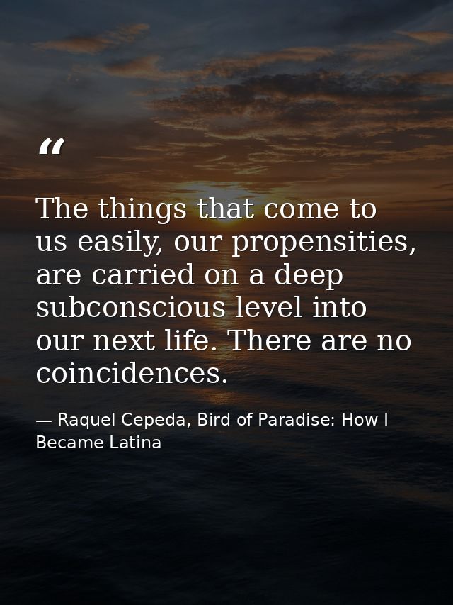 The things that come to us easily, our propensities, are carried on a deep subconscious level into our next life. There  — Raquel Cepeda, Bird of Paradise: How I Became Latina