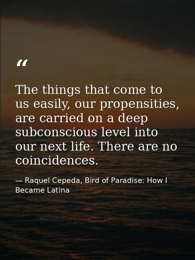 The things that come to us easily, our propensities, are carried on a deep subconscious level into our next life. There  — Raquel Cepeda, Bird of Paradise: How I Became Latina