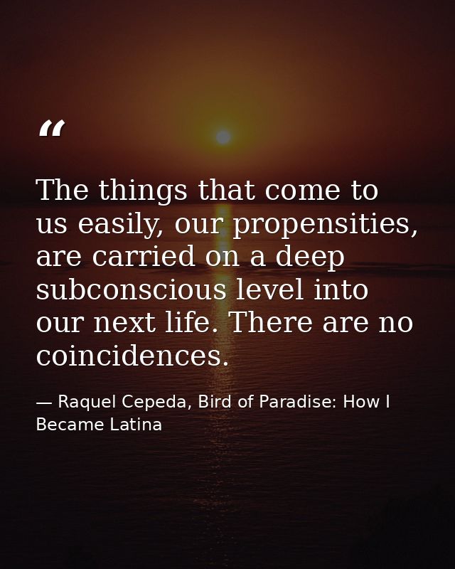 The things that come to us easily, our propensities, are carried on a deep subconscious level into our next life. There  — Raquel Cepeda, Bird of Paradise: How I Became Latina