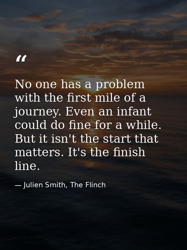 No one has a problem with the first mile of a journey. Even an infant could do fine for a while. But it isn't the start  — Julien Smith, The Flinch