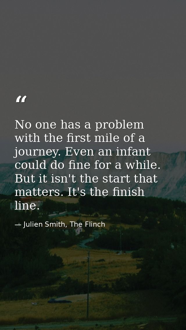 No one has a problem with the first mile of a journey. Even an infant could do fine for a while. But it isn't the start  — Julien Smith, The Flinch