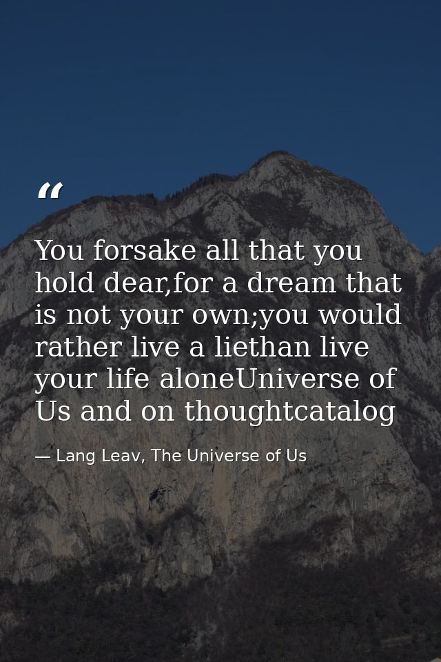 You forsake all that you hold dear,for a dream that is not your own;you would rather live a liethan live your life alone — Lang Leav, The Universe of Us