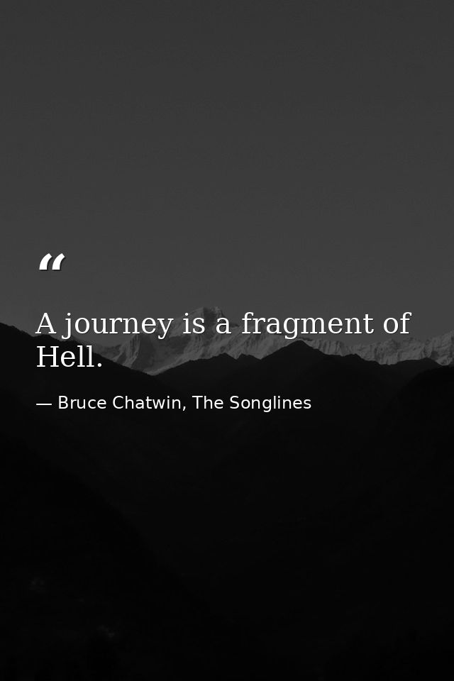 A journey is a fragment of Hell. — Bruce Chatwin, The Songlines