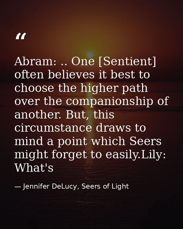 Abram: .. One [Sentient] often believes it best to choose the higher path over the companionship of another. But, this c — Jennifer DeLucy, Seers of Light