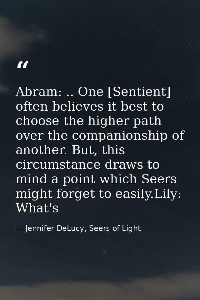 Abram: .. One [Sentient] often believes it best to choose the higher path over the companionship of another. But, this c — Jennifer DeLucy, Seers of Light