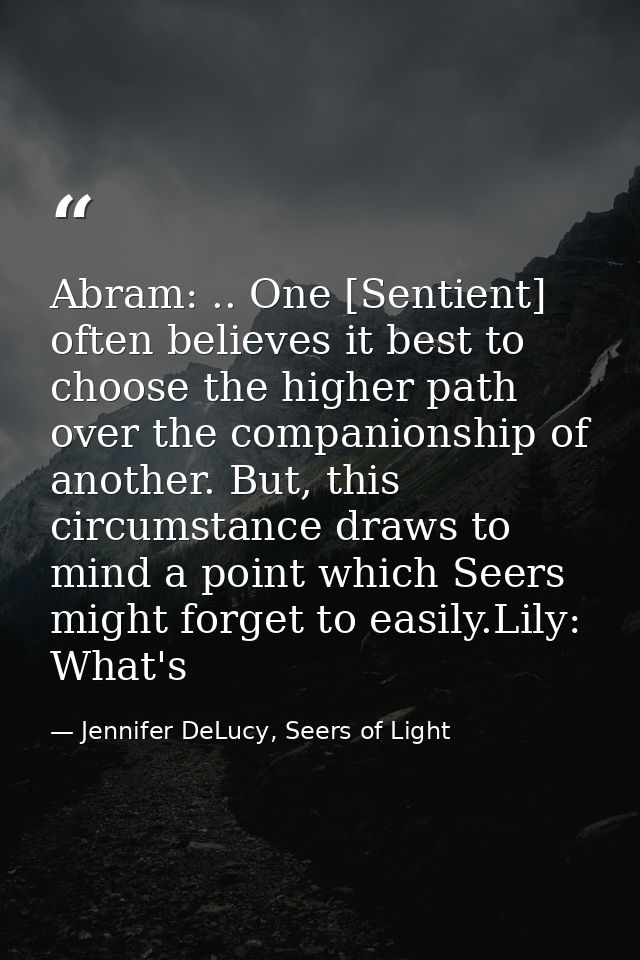 Abram: .. One [Sentient] often believes it best to choose the higher path over the companionship of another. But, this c — Jennifer DeLucy, Seers of Light