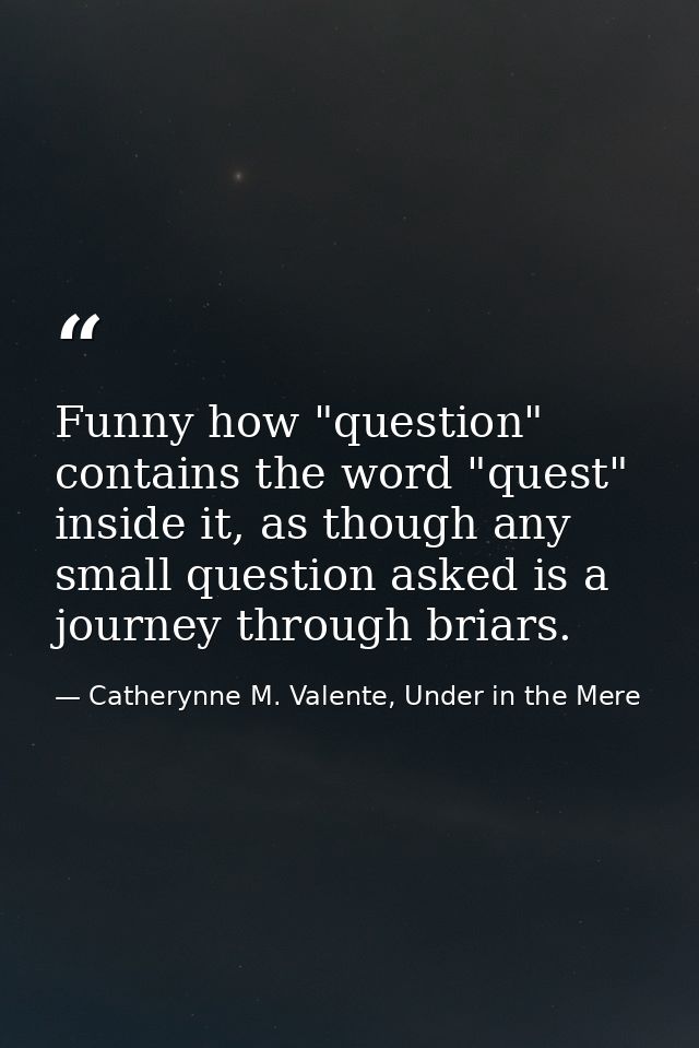 Funny how "question" contains the word "quest" inside it, as though any small question asked is a journey through briars — Catherynne M. Valente, Under in the Mere