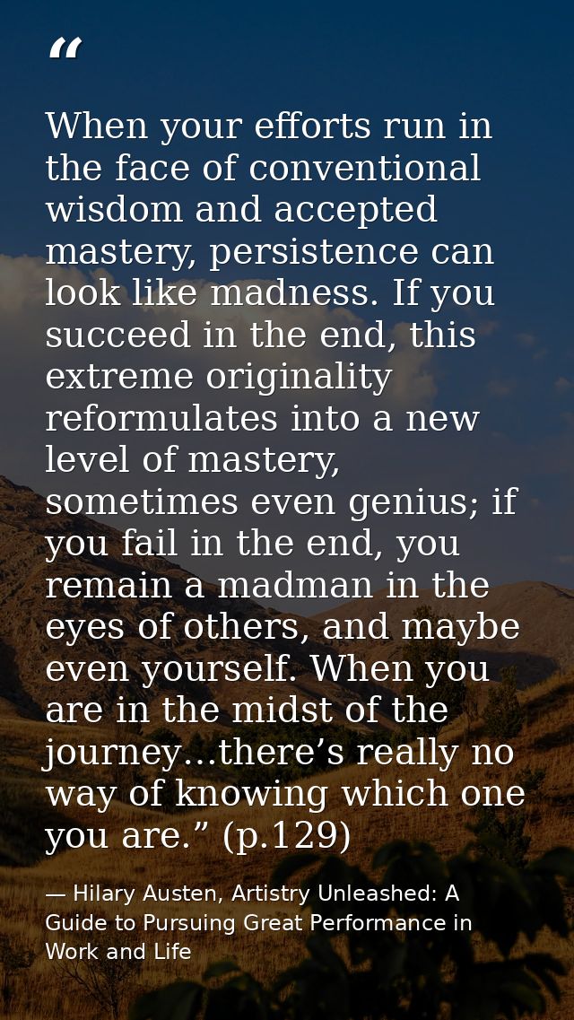 When your efforts run in the face of conventional wisdom and accepted mastery, persistence can look like madness. If you — Hilary Austen, Artistry Unleashed: A Guide to Pursuing Great Performance in Work and Life