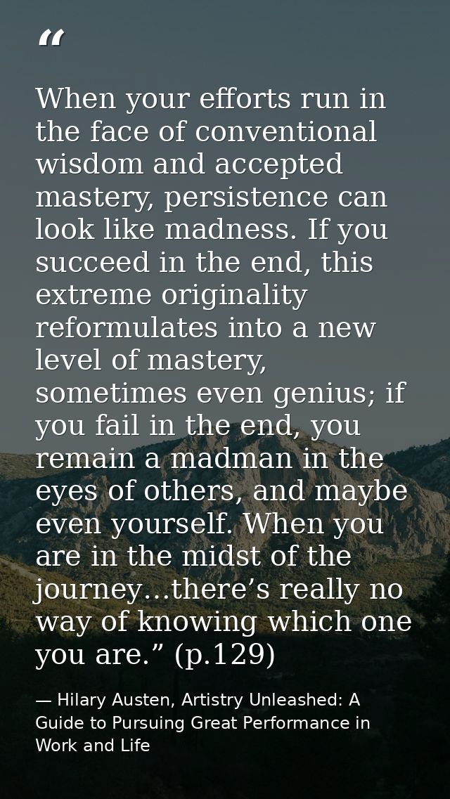 When your efforts run in the face of conventional wisdom and accepted mastery, persistence can look like madness. If you — Hilary Austen, Artistry Unleashed: A Guide to Pursuing Great Performance in Work and Life