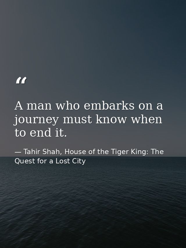 A man who embarks on a journey must know when to end it. — Tahir Shah, House of the Tiger King: The Quest for a Lost City