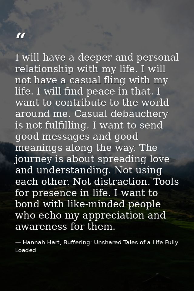 I will have a deeper and personal relationship with my life. I will not have a casual fling with my life. I will find pe — Hannah Hart, Buffering: Unshared Tales of a Life Fully Loaded