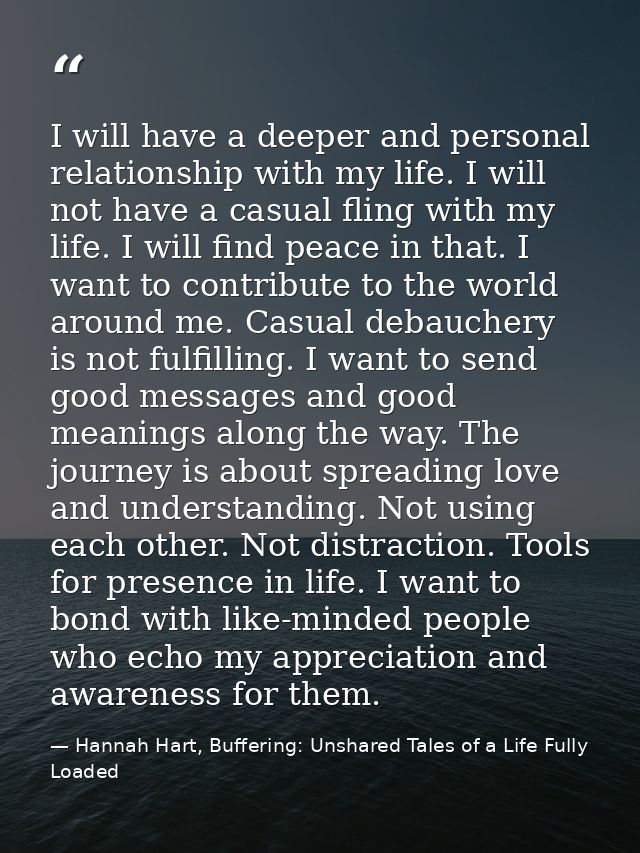I will have a deeper and personal relationship with my life. I will not have a casual fling with my life. I will find pe — Hannah Hart, Buffering: Unshared Tales of a Life Fully Loaded