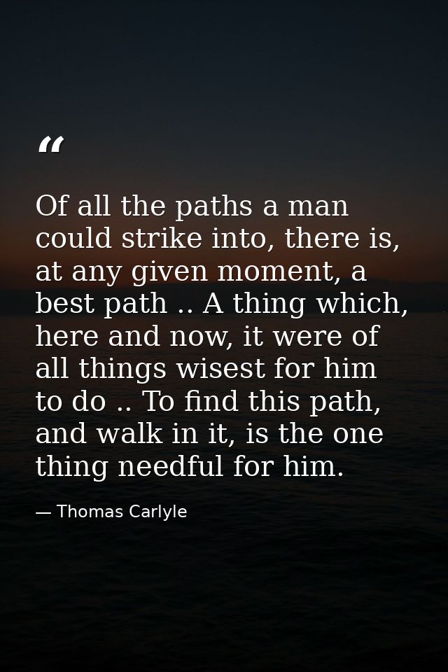 Of all the paths a man could strike into, there is, at any given moment, a best path .. A thing which, here and now, it  — Thomas Carlyle
