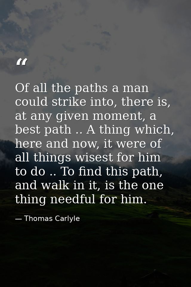 Of all the paths a man could strike into, there is, at any given moment, a best path .. A thing which, here and now, it  — Thomas Carlyle
