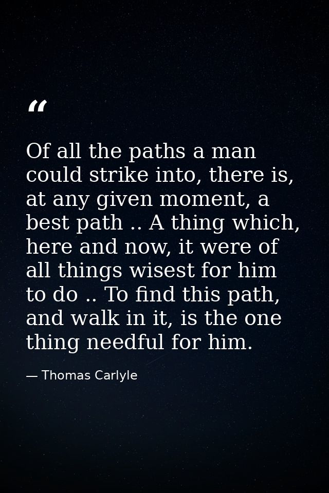 Of all the paths a man could strike into, there is, at any given moment, a best path .. A thing which, here and now, it  — Thomas Carlyle