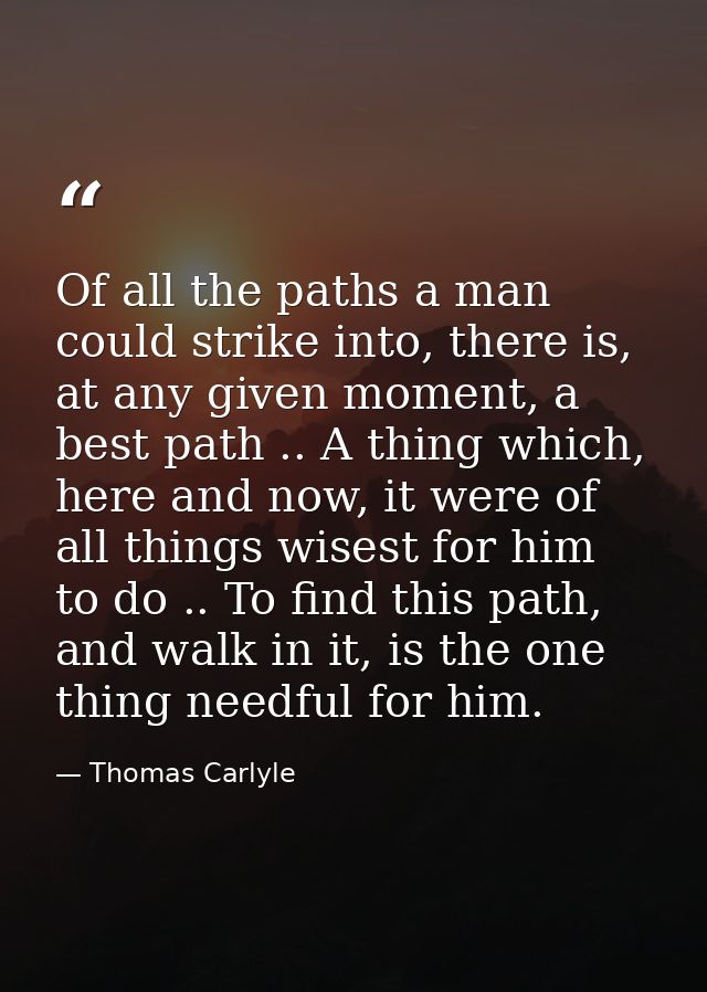 Of all the paths a man could strike into, there is, at any given moment, a best path .. A thing which, here and now, it  — Thomas Carlyle