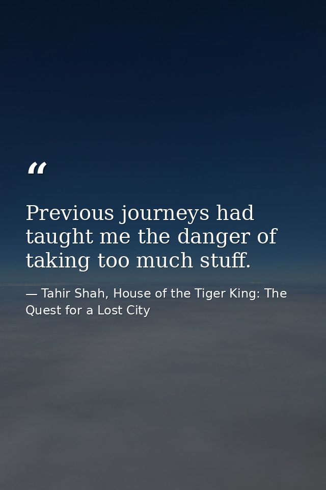 Previous journeys had taught me the danger of taking too much stuff. — Tahir Shah, House of the Tiger King: The Quest for a Lost City