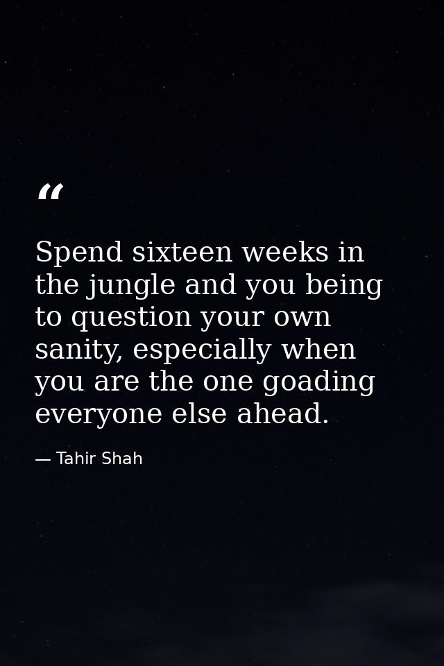 Spend sixteen weeks in the jungle and you being to question your own sanity, especially when you are the one goading eve — Tahir Shah