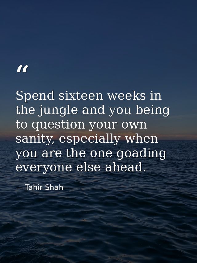 Spend sixteen weeks in the jungle and you being to question your own sanity, especially when you are the one goading eve — Tahir Shah