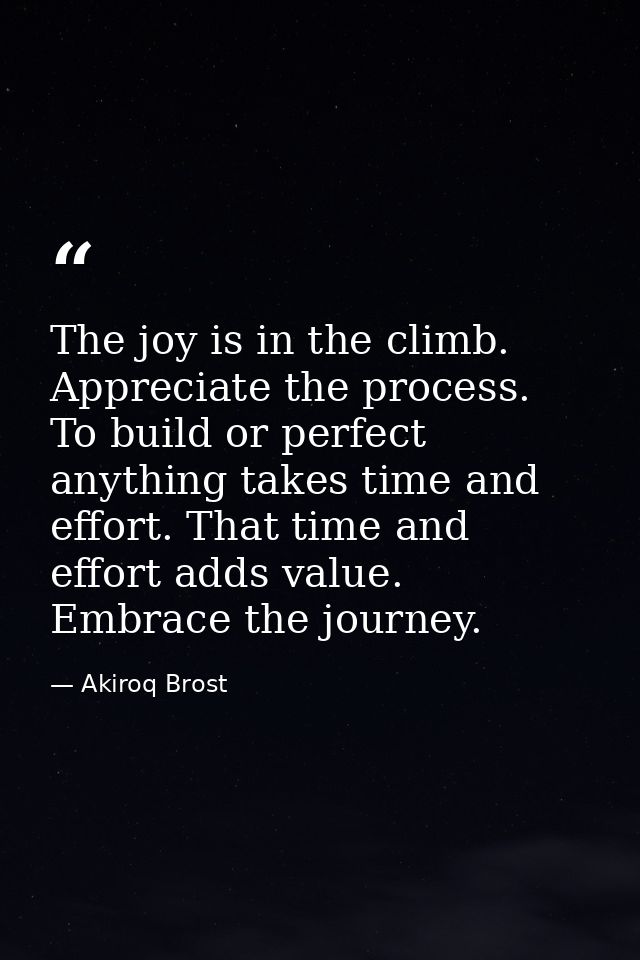 The joy is in the climb. Appreciate the process. To build or perfect anything takes time and effort. That time and effor — Akiroq Brost