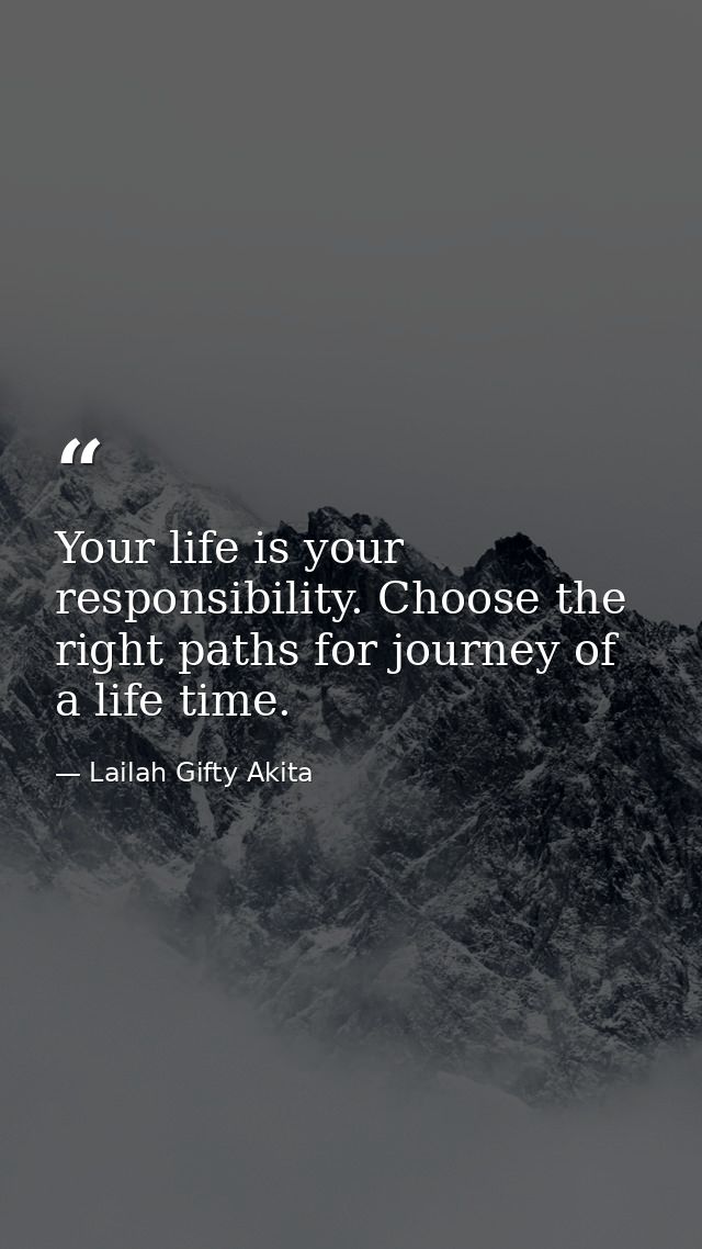 Your life is your responsibility. Choose the right paths for journey of a life time. — Lailah Gifty Akita