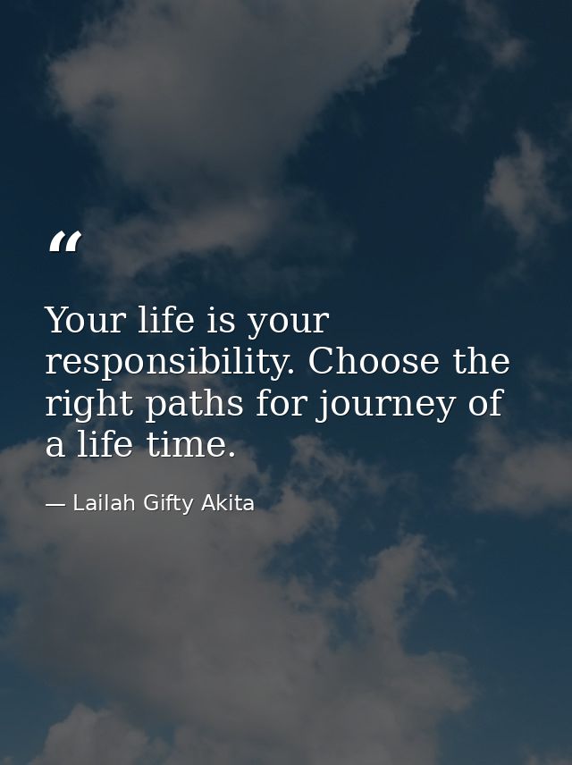 Your life is your responsibility. Choose the right paths for journey of a life time. — Lailah Gifty Akita