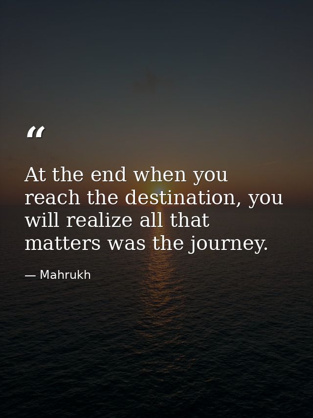 At the end when you reach the destination, you will realize all that matters was the journey. — Mahrukh