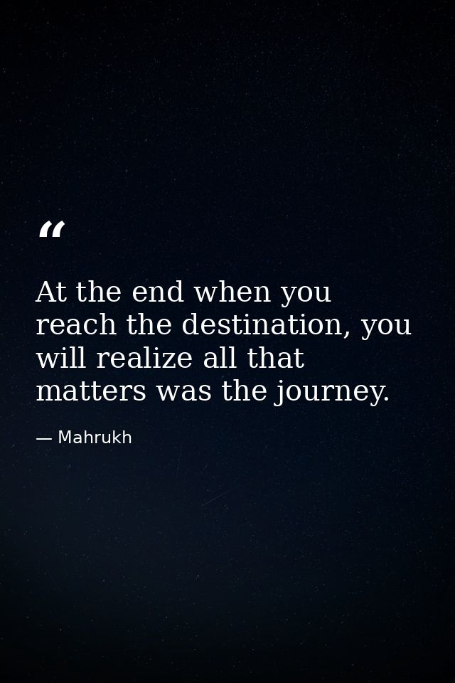 At the end when you reach the destination, you will realize all that matters was the journey. — Mahrukh