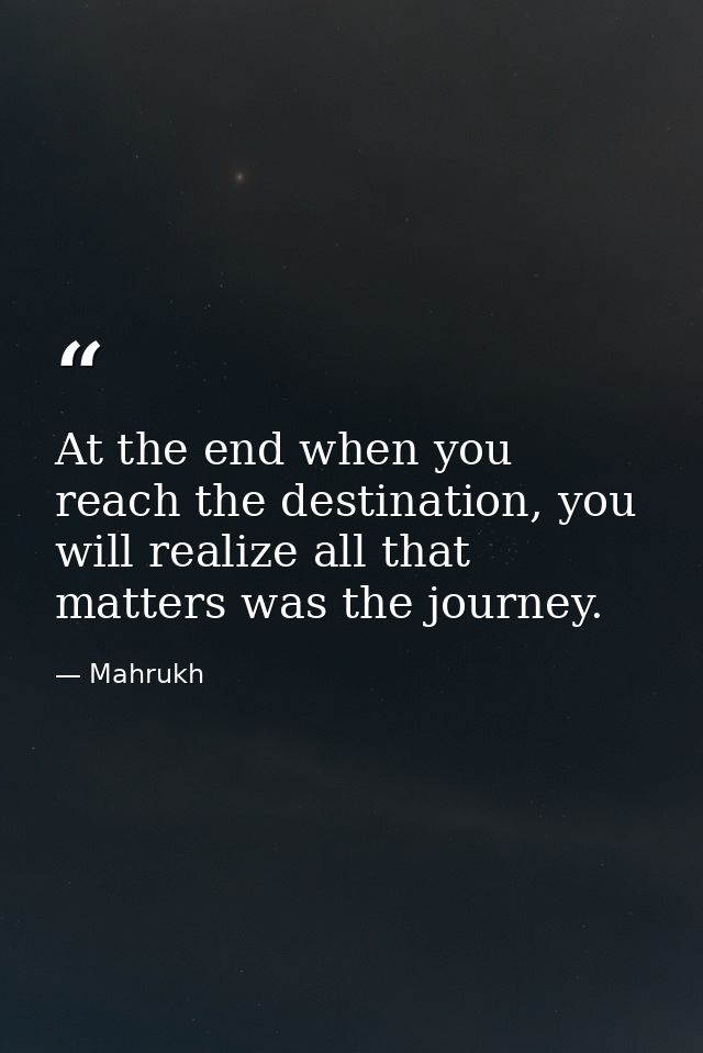 At the end when you reach the destination, you will realize all that matters was the journey. — Mahrukh