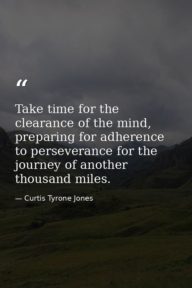 Take time for the clearance of the mind, preparing for adherence to perseverance for the journey of another thousand mil — Curtis Tyrone Jones