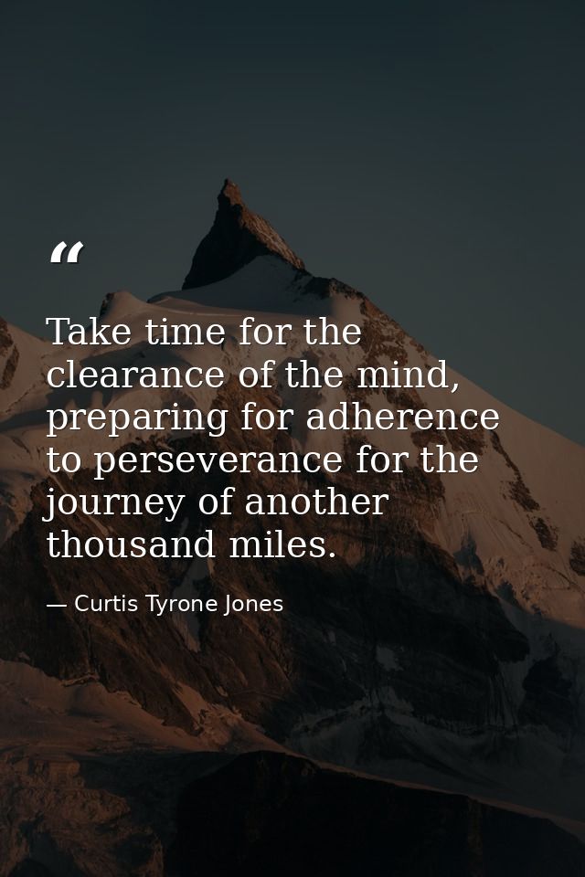 Take time for the clearance of the mind, preparing for adherence to perseverance for the journey of another thousand mil — Curtis Tyrone Jones