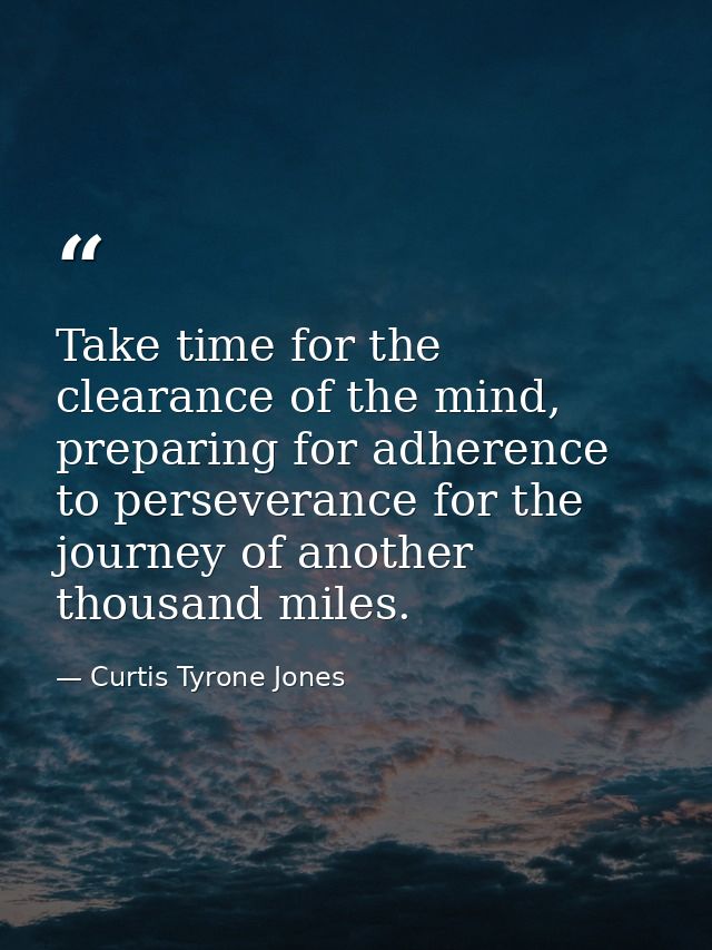 Take time for the clearance of the mind, preparing for adherence to perseverance for the journey of another thousand mil — Curtis Tyrone Jones
