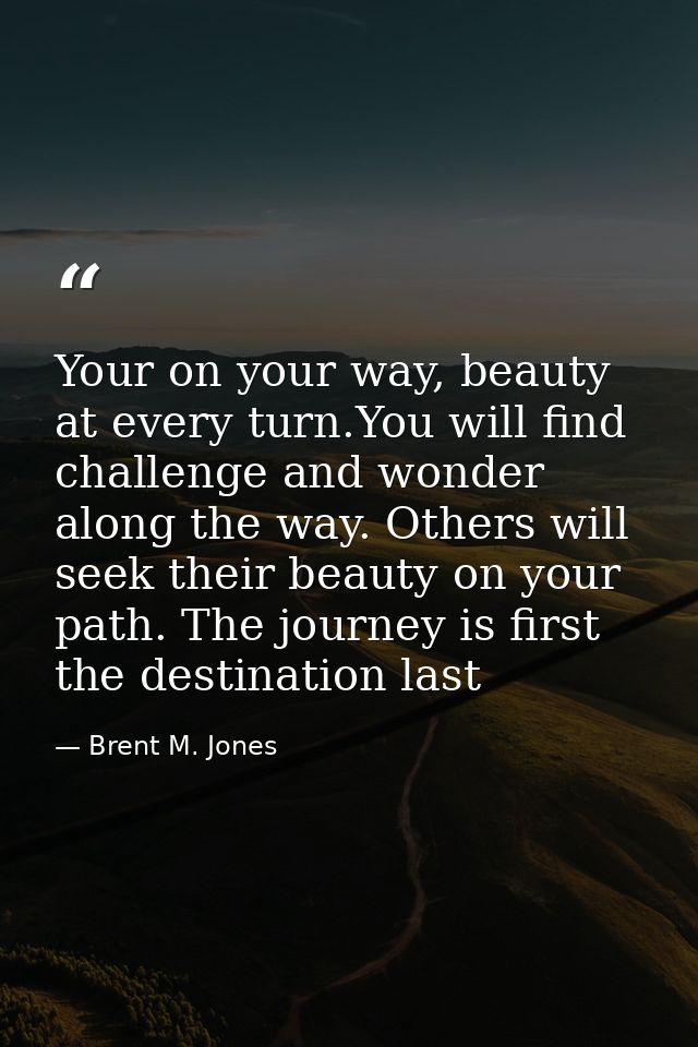Your on your way, beauty at every turn.You will find challenge and wonder along the way. Others will seek their beauty o — Brent M. Jones