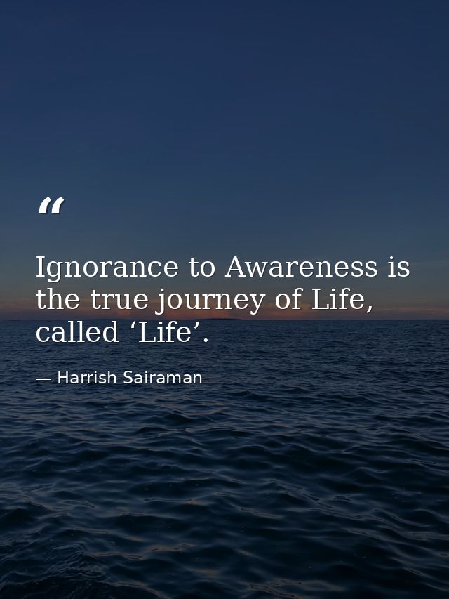 Ignorance to Awareness is the true journey of Life, called ‘Life’. — Harrish Sairaman