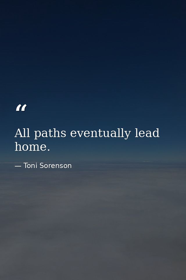 All paths eventually lead home. — Toni Sorenson