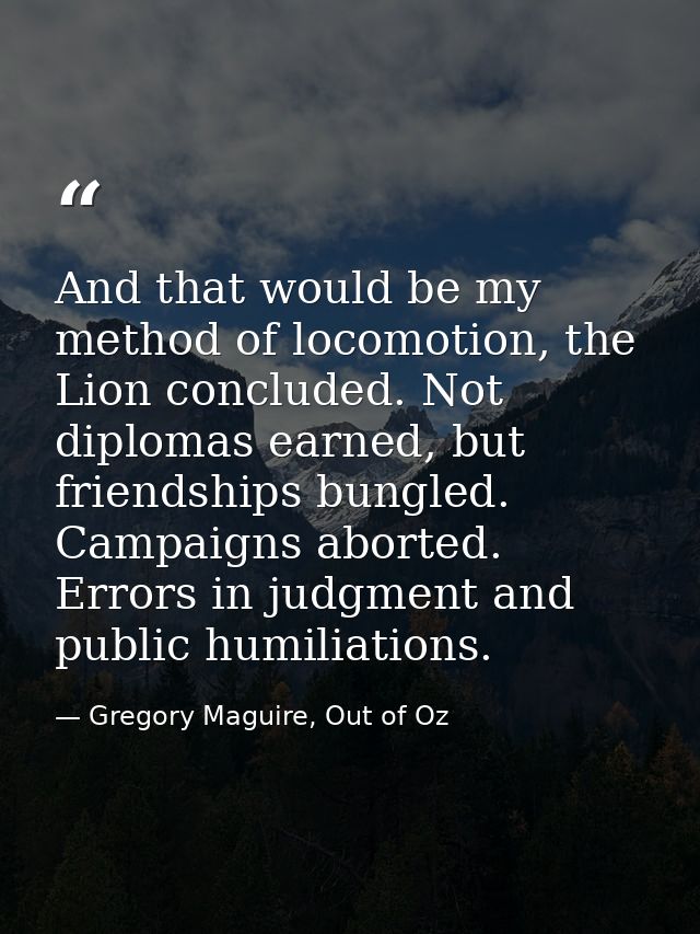 And that would be my method of locomotion, the Lion concluded. Not diplomas earned, but friendships bungled. Campaigns a — Gregory Maguire, Out of Oz