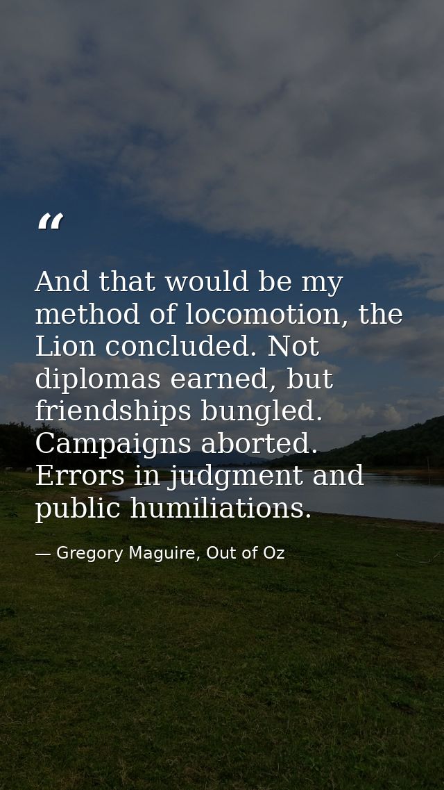 And that would be my method of locomotion, the Lion concluded. Not diplomas earned, but friendships bungled. Campaigns a — Gregory Maguire, Out of Oz