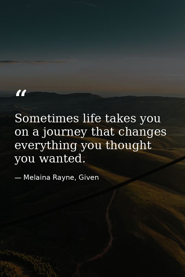 Sometimes life takes you on a journey that changes everything you thought you wanted. — Melaina Rayne, Given