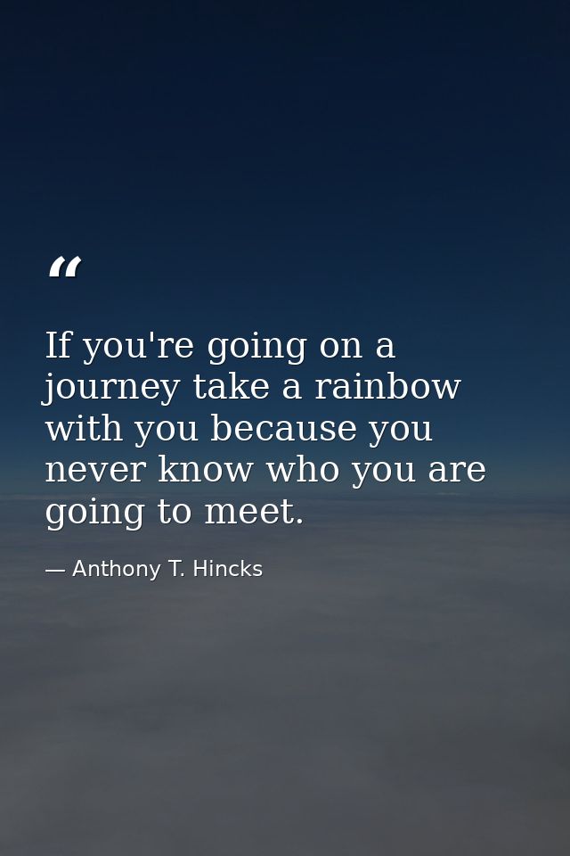 If you're going on a journey take a rainbow with you because you never know who you are going to meet. — Anthony T. Hincks