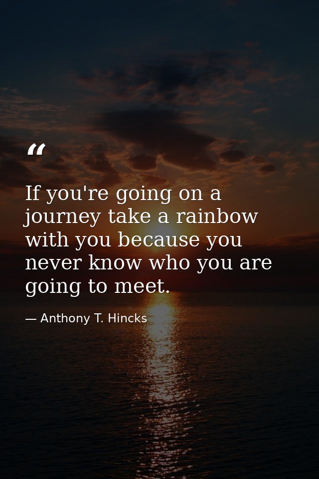 If you're going on a journey take a rainbow with you because you never know who you are going to meet. — Anthony T. Hincks