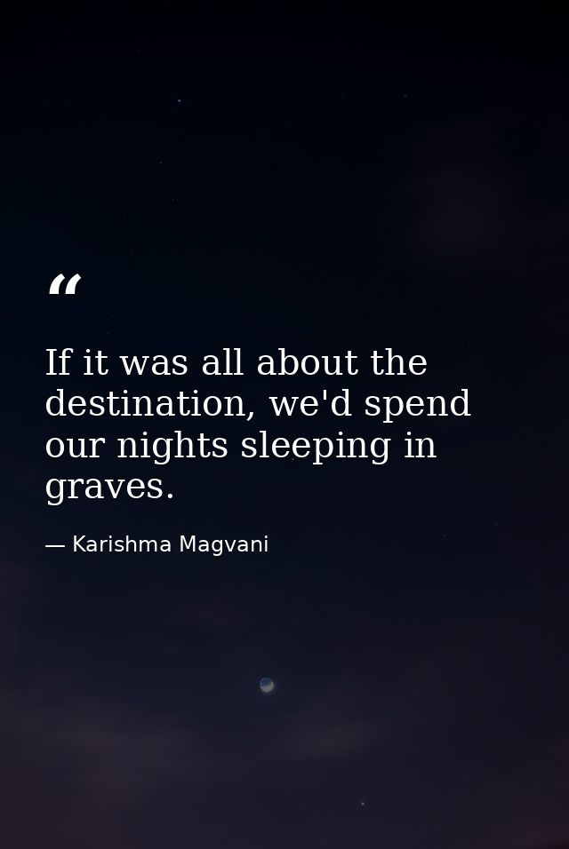 If it was all about the destination, we'd spend our nights sleeping in graves. — Karishma Magvani