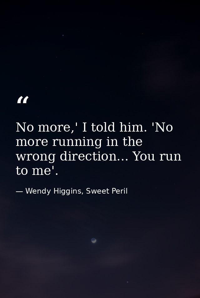 No more,' I told him. 'No more running in the wrong direction... You run to me'. — Wendy Higgins, Sweet Peril