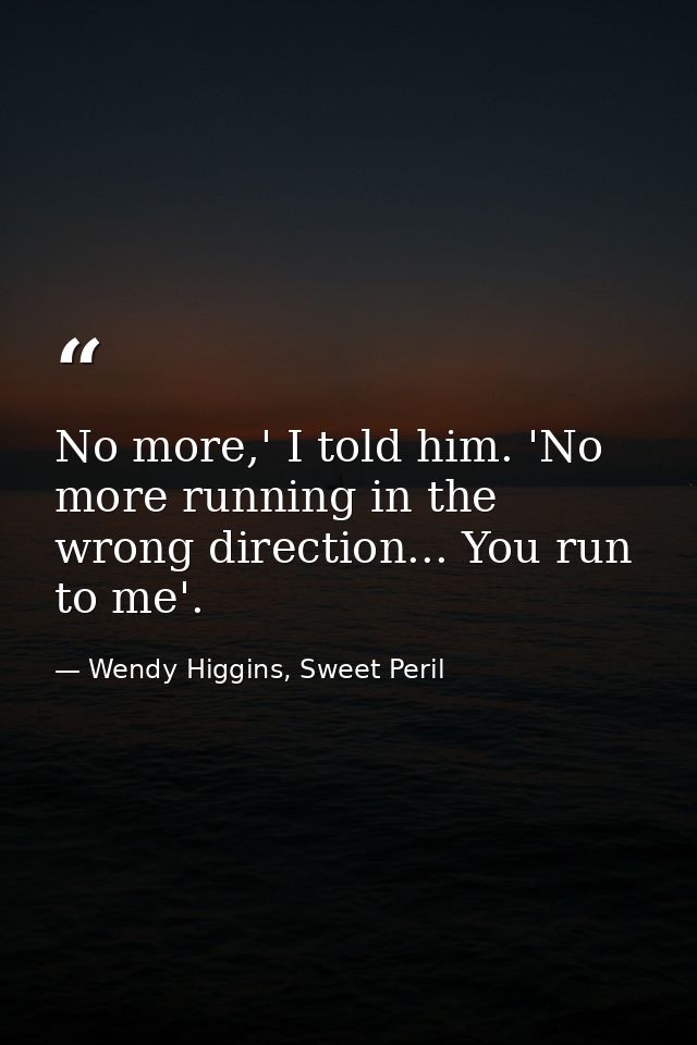No more,' I told him. 'No more running in the wrong direction... You run to me'. — Wendy Higgins, Sweet Peril
