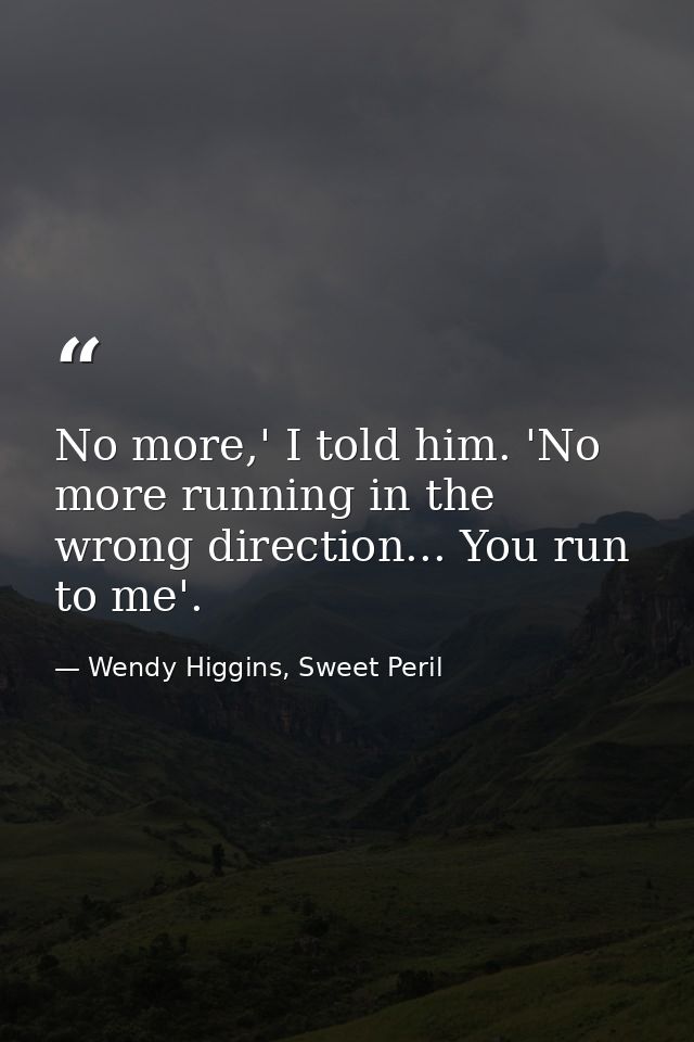 No more,' I told him. 'No more running in the wrong direction... You run to me'. — Wendy Higgins, Sweet Peril