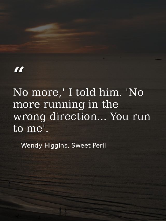 No more,' I told him. 'No more running in the wrong direction... You run to me'. — Wendy Higgins, Sweet Peril