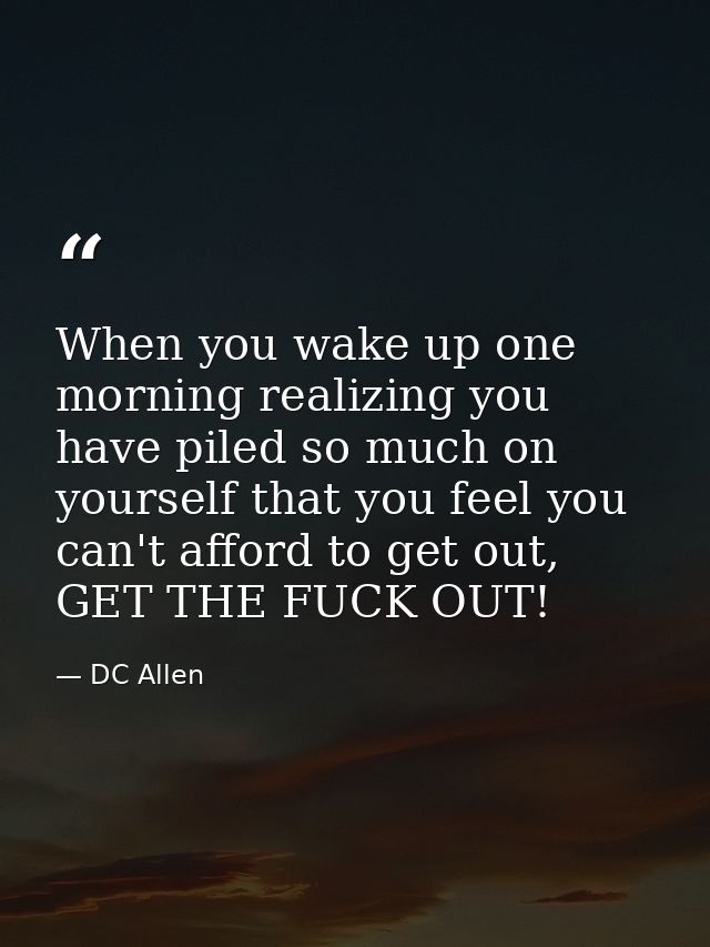 When you wake up one morning realizing you have piled so much on yourself that you feel you can't afford to get out, GET — DC Allen