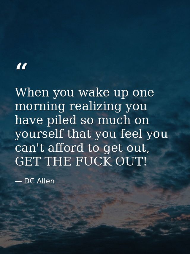 When you wake up one morning realizing you have piled so much on yourself that you feel you can't afford to get out, GET — DC Allen