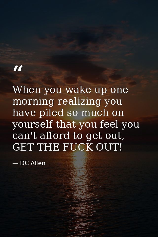 When you wake up one morning realizing you have piled so much on yourself that you feel you can't afford to get out, GET — DC Allen